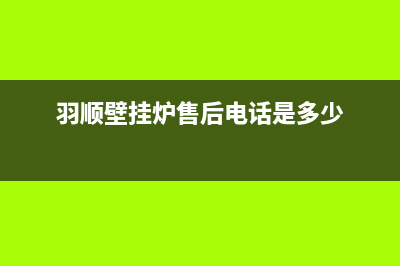 羽顺壁挂炉售后维修电话/维修电话已更新(2023更新)(羽顺壁挂炉售后电话是多少)