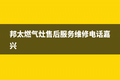 邦太燃气灶售后服务维修电话/售后服务网点人工400(2023更新)(邦太燃气灶售后服务维修电话嘉兴)