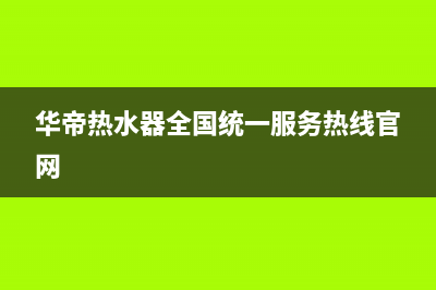 华帝热水器全国统一服务热线/售后400客服电话(2022更新)(华帝热水器全国统一服务热线官网)