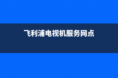 飞利浦电视机服务电话已更新(2022更新)售后400官网电话(飞利浦电视机服务网点)