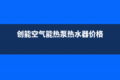 创能KONNEN空气能售后400中心电话2023已更新(2023更新)(创能空气能热泵热水器价格)