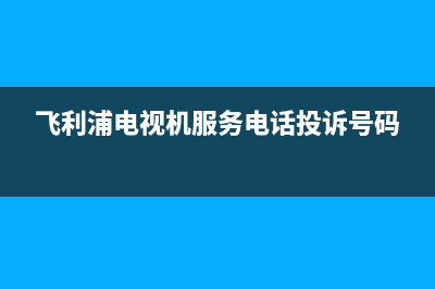 飞利浦电视机服务电话(2023更新)售后400安装电话(飞利浦电视机服务电话投诉号码)