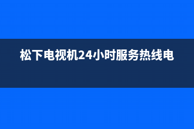 松下电视机24小时服务热线(2023更新)售后服务24小时维修电话(松下电视机24小时服务热线电话)