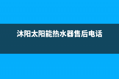 沐阳太阳能热水器售后电话/售后联系电话2023已更新(2023更新)(沐阳太阳能热水器售后电话)