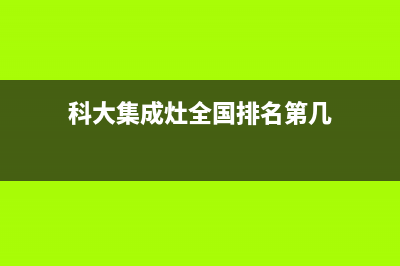 科大集成灶全国售后服务电话(科大集成灶全国排名第几)