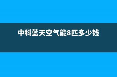 中科蓝天空气能热泵售后服务网点受理已更新(2023更新)(中科蓝天空气能8匹多少钱)