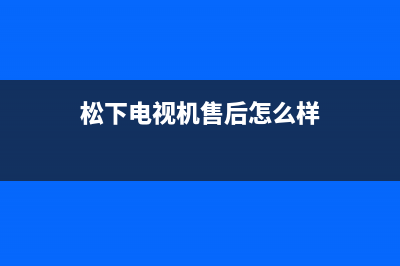 松下电视机售后服务电话号码已更新(2023更新)售后服务网点(松下电视机售后怎么样)