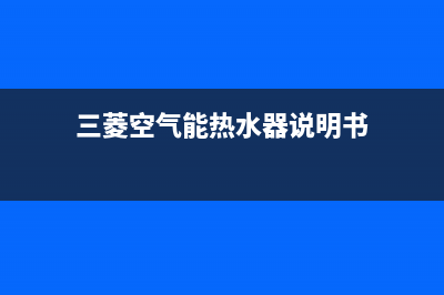 三菱空气能热水器售后服务网点已更新(2023更新)(三菱空气能热水器说明书)