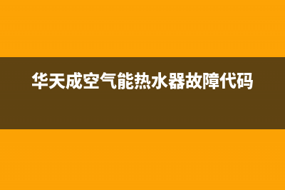 华天成空气能热水器售后400网点电话已更新(2022更新)(华天成空气能热水器故障代码)