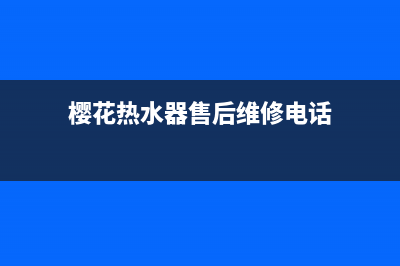 樱花热水器售后服务热线电话(樱花热水器售后维修电话)