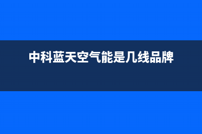 中科蓝天空气能售后服务网点客服电话(2022更新)(中科蓝天空气能是几线品牌)