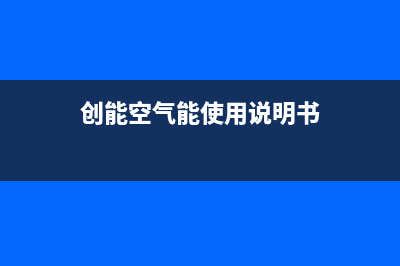 创昇空气能售后服务人工电话(2023更新)(创能空气能使用说明书)