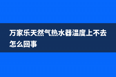 万家乐天然气热水器e1故障怎么解决(万家乐天然气热水器温度上不去怎么回事)