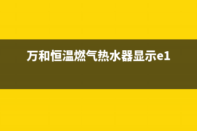 万和恒温燃气热水器E1故障维修(万和恒温燃气热水器显示e1)