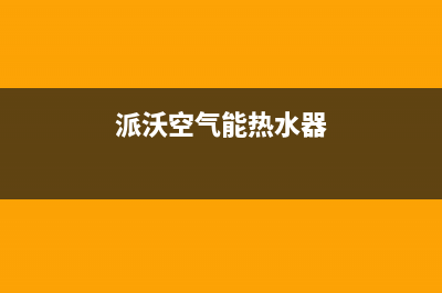 派沃空气能热水器售后服务24小时4002022已更新(2022更新)(派沃空气能热水器)