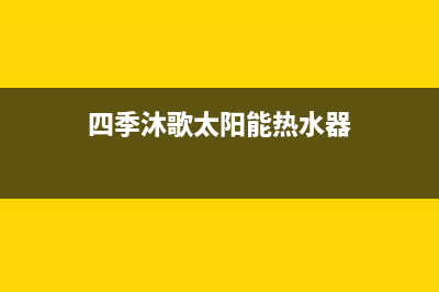 四季沐歌太阳能售后维修电话(2022更新)(四季沐歌太阳能热水器)