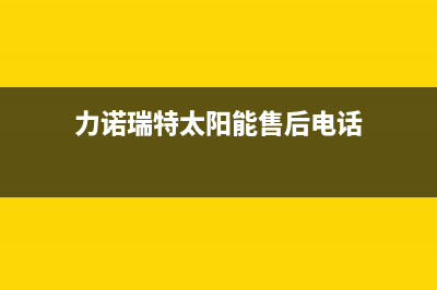 力诺瑞特太阳能售后服务电话/24小时热线电话2023已更新(2023更新)(力诺瑞特太阳能售后电话)