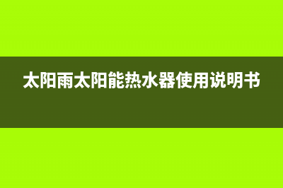 太阳雨太阳能热水器售后服务电话/400全国服务电话2023已更新(2023更新)(太阳雨太阳能热水器使用说明书)