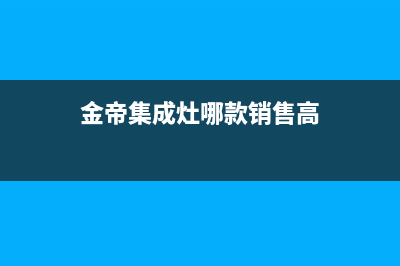 金帝集成灶全国统一服务热线(金帝集成灶哪款销售高)