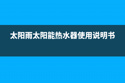 太阳雨太阳能热水器售后服务电话/维修上门服务(2022更新)(太阳雨太阳能热水器使用说明书)