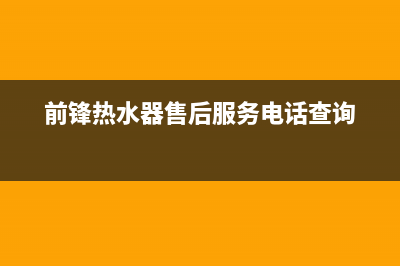 前锋热水器售后服务维修电话/全国统一厂家服务中心客户服务电话已更新(2023更新)(前锋热水器售后服务电话查询)