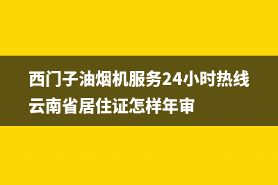 西门子油烟机服务24小时热线/售后服务24小时受理中心(2023更新)(西门子油烟机服务24小时热线云南省居住证怎样年审)