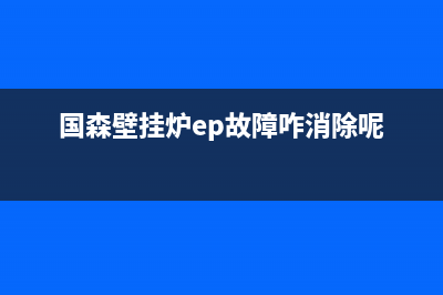 国森壁挂炉ep故障及排除方法(国森壁挂炉ep故障咋消除呢)