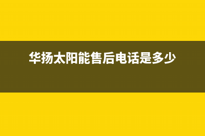 华扬太阳能售后服务热线/售后维修电话(2022更新)(华扬太阳能售后电话是多少)