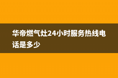 华帝燃气灶24小时服务热线电话/全国统一厂家24小时服务中心已更新(2022更新)(华帝燃气灶24小时服务热线电话是多少)