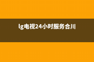 LG电视24小时服务热线已更新(2022更新)售后服务中心(lg电视24小时服务合川)