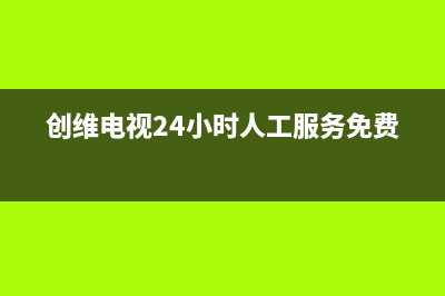 创维电视24小时服务热线已更新(2022更新)售后24小时厂家咨询服务(创维电视24小时人工服务免费)