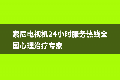 索尼电视机24小时服务热线(2022更新)售后24小时厂家客服电话(索尼电视机24小时服务热线全国心理治疗专家)