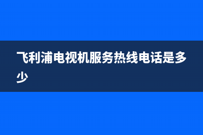 飞利浦电视机服务电话2022已更新(2022更新)售后400官网电话(飞利浦电视机服务热线电话是多少)