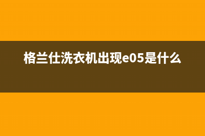 格兰仕洗衣机出e4代码(格兰仕洗衣机出现e05是什么故障)