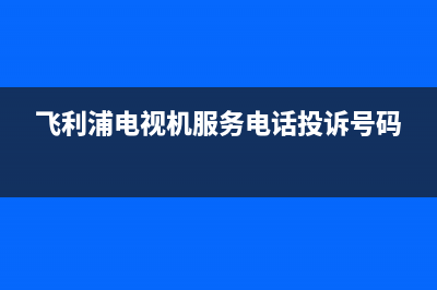 飞利浦电视机服务电话(2022更新)售后服务网点24小时(飞利浦电视机服务电话投诉号码)