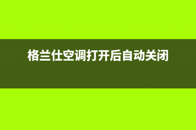 格兰仕空调打开提示e5故障(格兰仕空调打开后自动关闭)