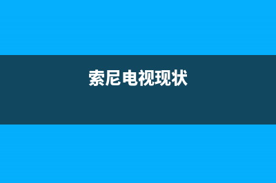 索尼电视全国范围热线电话已更新(2023更新)售后服务网点400(索尼电视现状)