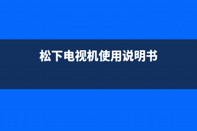 松下电视机24小时服务热线(2022更新)售后400保养电话(松下电视机使用说明书)