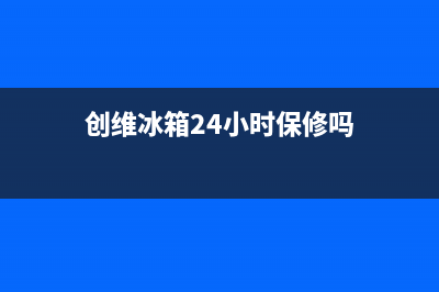 创维冰箱24小时服务热线电话|全国统一厂家24小时客户服务预约400电话2023已更新(2023更新)(创维冰箱24小时保修吗)