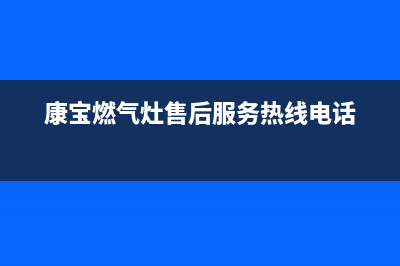 康宝燃气灶售后服务热线电话|售后服务电话24小时服务热线(康宝燃气灶售后服务热线电话)