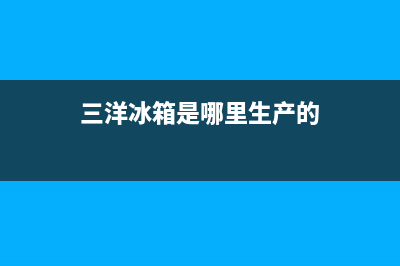 三洋冰箱全国统一服务热线|售后400网点电话2023已更新(2023更新)(三洋冰箱是哪里生产的)