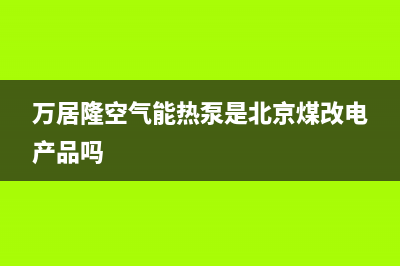 万居隆空气能热泵售后服务电话(2022更新)(万居隆空气能热泵是北京煤改电产品吗)