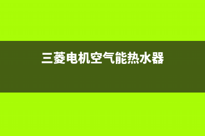 三菱电机空气能售后服务受理专线2023已更新(2023更新)(三菱电机空气能热水器)