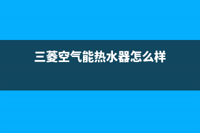 三菱空气能热水器售后400专线(2022更新)(三菱空气能热水器怎么样)