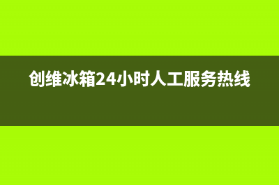 创维冰箱24小时服务热线电话|售后400维修部电话2022已更新(2022更新)(创维冰箱24小时人工服务热线)