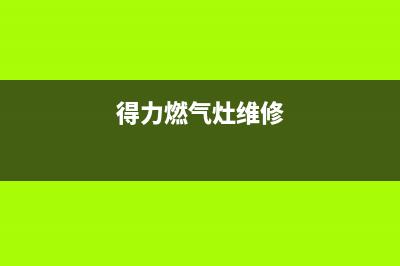 得力燃气灶售后维修服务电话/全国统一厂家24h报修电话(2023更新)(得力燃气灶维修)