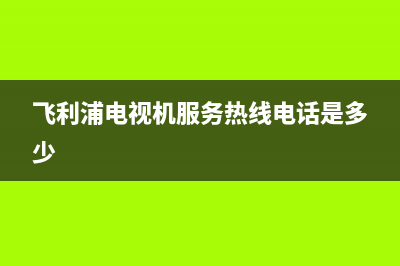 飞利浦电视机服务电话(2023更新)售后24小时厂家客服电话(飞利浦电视机服务热线电话是多少)