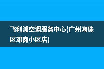 飞利浦空调服务电话(飞利浦空调服务中心(广州海珠区邓岗小区店))