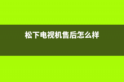 松下电视机售后服务电话号码已更新(2022更新)售后400安装电话(松下电视机售后怎么样)