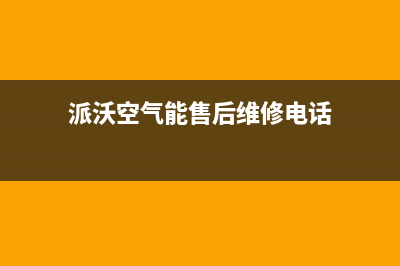 派沃空气能售后人工服务热线(2023更新)(派沃空气能售后维修电话)